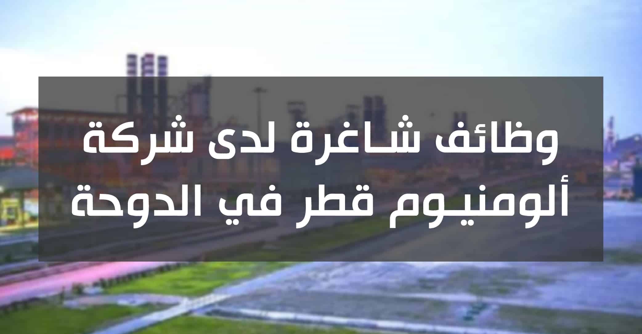وظائف شاغرة لدى شركة ألومنيوم قطر في الدوحة